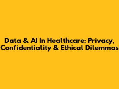 Data & AI In Healthcare: Privacy, Confidentiality & Ethical Dilemmas