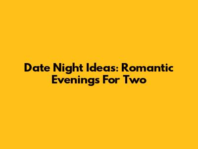 Date Night Ideas: Romantic Evenings For Two