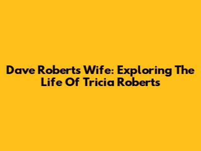 Dave Roberts' Wife: Exploring The Life Of Tricia Roberts
