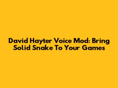 David Hayter Voice Mod: Bring Solid Snake To Your Games