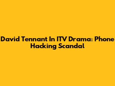 David Tennant In ITV Drama: Phone Hacking Scandal