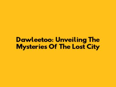 Dawleetoo: Unveiling The Mysteries Of The Lost City