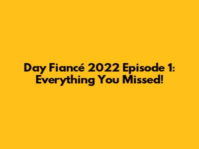 Day Fiancé 2022 Episode 1: Everything You Missed!