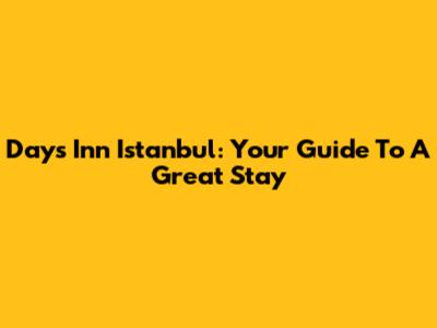 Days Inn Istanbul: Your Guide To A Great Stay