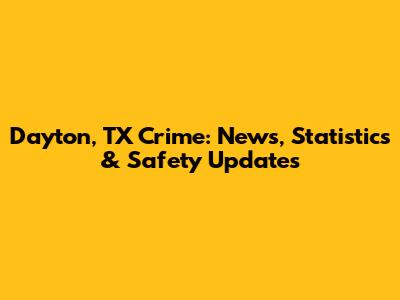 Dayton, TX Crime: News, Statistics & Safety Updates