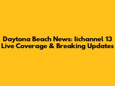 Daytona Beach News: Iichannel 13 Live Coverage & Breaking Updates