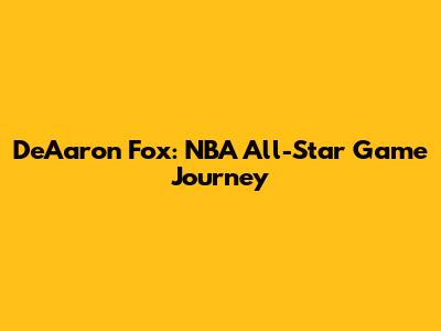 De'Aaron Fox: NBA All-Star Game Journey