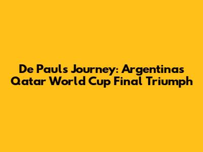 De Paul's Journey: Argentina's Qatar World Cup Final Triumph