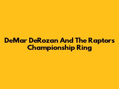 DeMar DeRozan And The Raptors' Championship Ring