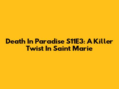 Death In Paradise S11E3: A Killer Twist In Saint Marie