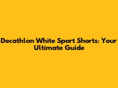Decathlon White Sport Shorts: Your Ultimate Guide