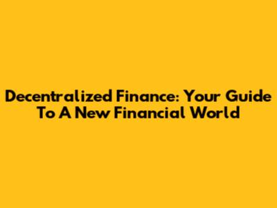 Decentralized Finance: Your Guide To A New Financial World