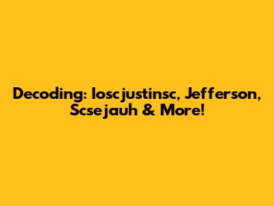 Decoding: Ioscjustinsc, Jefferson, Scsejauh & More!