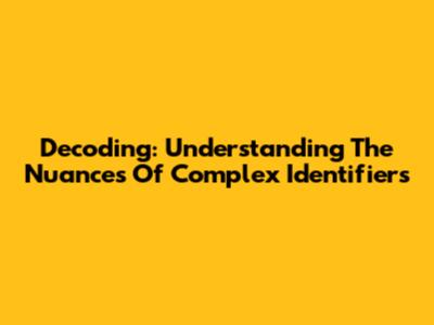 Decoding: Understanding The Nuances Of Complex Identifiers