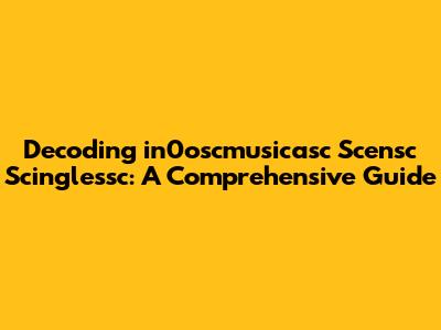 Decoding 'in0oscmusicasc Scensc Scinglessc': A Comprehensive Guide