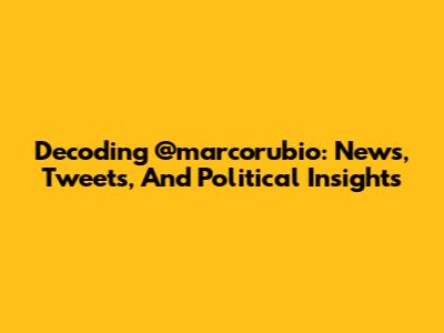 Decoding @marcorubio: News, Tweets, And Political Insights