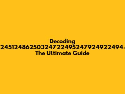 Decoding 24512486250324722495247924922494: The Ultimate Guide