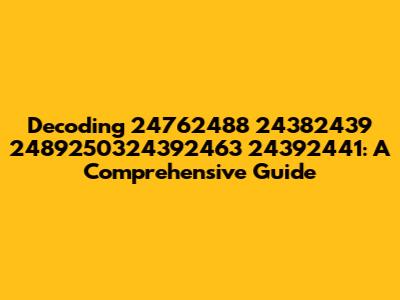 Decoding 24762488 24382439 2489250324392463 24392441: A Comprehensive Guide