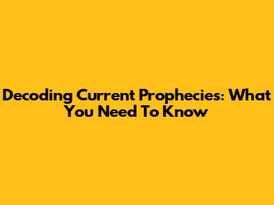 Decoding Current Prophecies: What You Need To Know