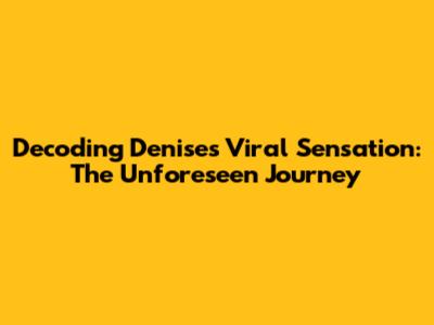 Decoding Denise's Viral Sensation: The Unforeseen Journey