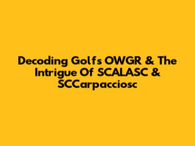 Decoding Golf's OWGR & The Intrigue Of SCALASC & SCCarpacciosc