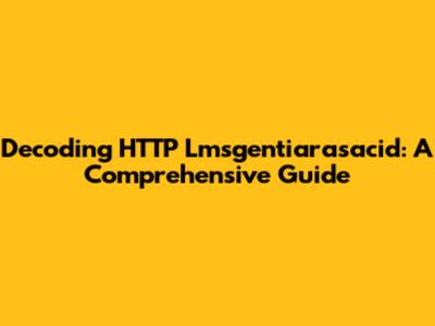 Decoding HTTP Lmsgentiarasacid: A Comprehensive Guide
