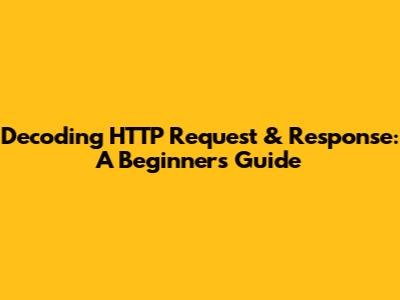 Decoding HTTP Request & Response: A Beginner's Guide