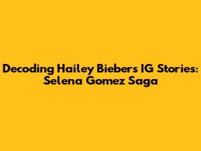 Decoding Hailey Bieber's IG Stories: Selena Gomez Saga