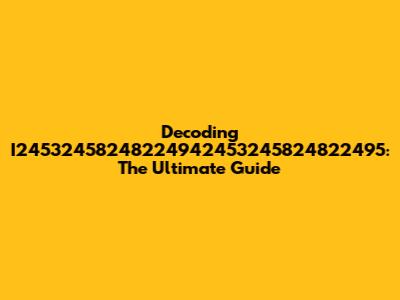 Decoding I24532458248224942453245824822495: The Ultimate Guide