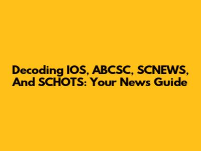 Decoding IOS, ABCSC, SCNEWS, And SCHOTS: Your News Guide