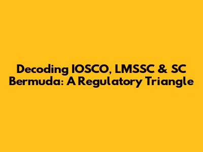 Decoding IOSCO, LMSSC & SC Bermuda: A Regulatory Triangle