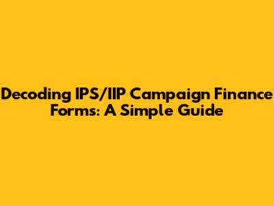 Decoding IPS/IIP Campaign Finance Forms: A Simple Guide