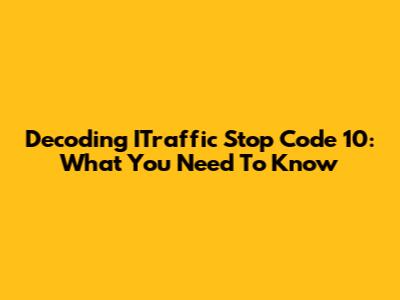 Decoding ITraffic Stop Code 10: What You Need To Know