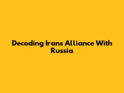 Decoding Iran's Alliance With Russia