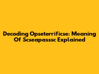 Decoding Opseterrificse: Meaning Of Scseapasssc Explained