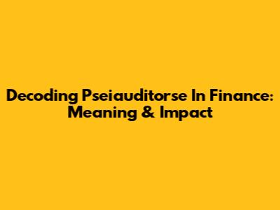 Decoding Pseiauditorse In Finance: Meaning & Impact