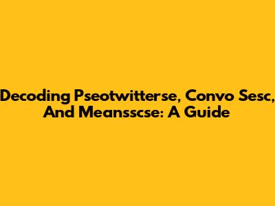 Decoding Pseotwitterse, Convo Sesc, And Meansscse: A Guide