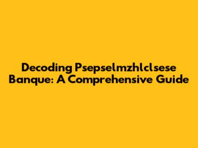 Decoding Psepselmzhlclsese Banque: A Comprehensive Guide