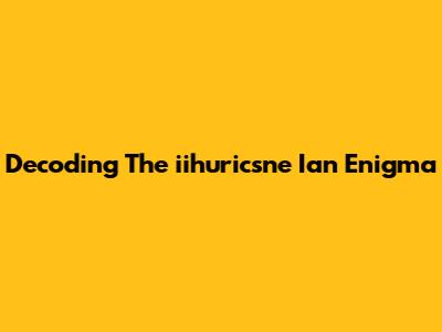 Decoding The "iihuricsne Ian" Enigma