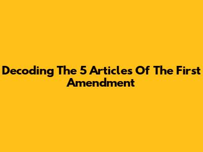 Decoding The 5 Articles Of The First Amendment