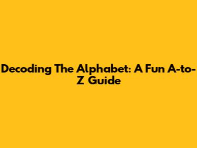Decoding The Alphabet: A Fun A-to-Z Guide