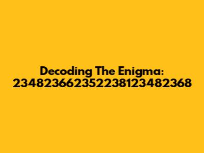 Decoding The Enigma: 234823662352238123482368