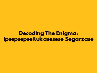 Decoding The Enigma: Ipsepsepseilukasesese Segarzase