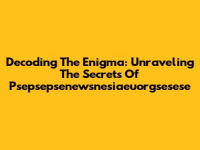 Decoding The Enigma: Unraveling The Secrets Of Psepsepsenewsnesiaeuorgsesese