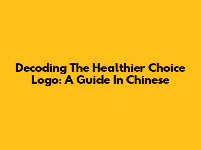 Decoding The Healthier Choice Logo: A Guide In Chinese