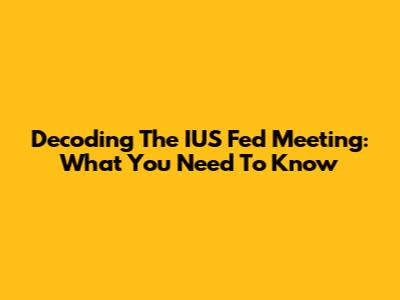Decoding The IUS Fed Meeting: What You Need To Know