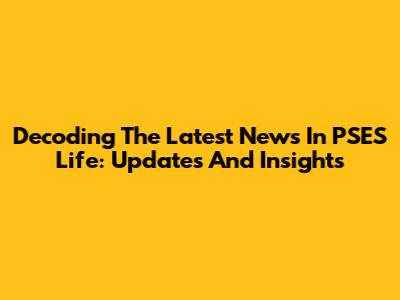 Decoding The Latest News In PSES Life: Updates And Insights