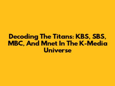 Decoding The Titans: KBS, SBS, MBC, And Mnet In The K-Media Universe