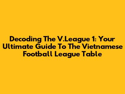 Decoding The V.League 1: Your Ultimate Guide To The Vietnamese Football League Table