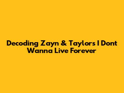 Decoding Zayn & Taylor's 'I Don't Wanna Live Forever'